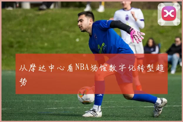 从摩达中心看NBA场馆数字化转型趋势