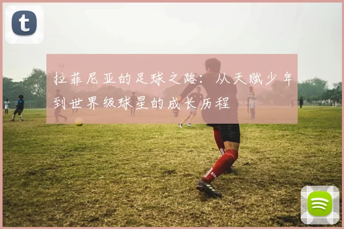 拉菲尼亚的足球之路：从天赋少年到世界级球星的成长历程