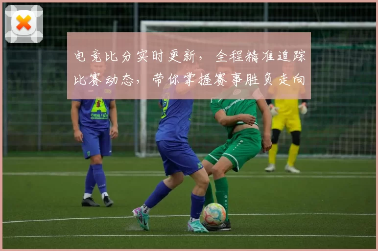 电竞比分实时更新，全程精准追踪比赛动态，带你掌握赛事胜负走向