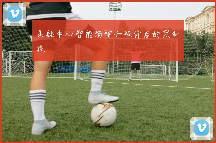 美航中心智能场馆升级背后的黑科技