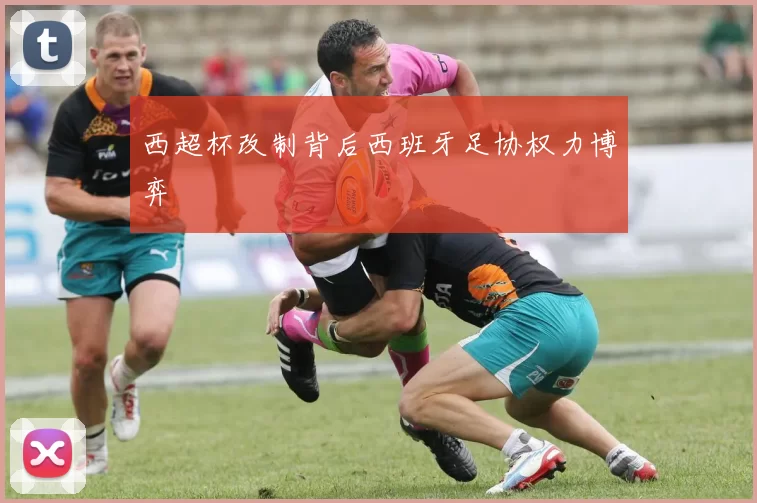 西超杯改制背后西班牙足协权力博弈
