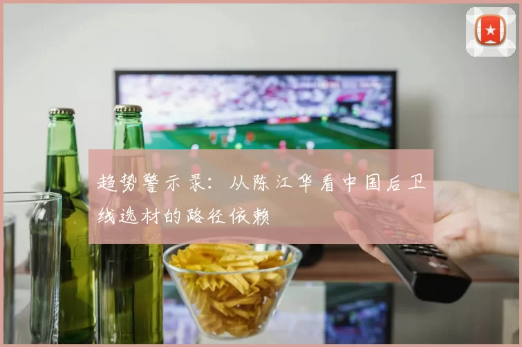 趋势警示录：从陈江华看中国后卫线选材的路径依赖