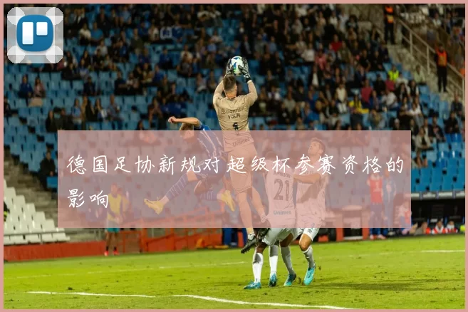 德国足协新规对超级杯参赛资格的影响