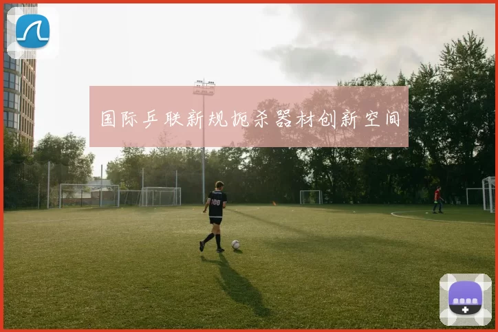 国际乒联新规扼杀器材创新空间