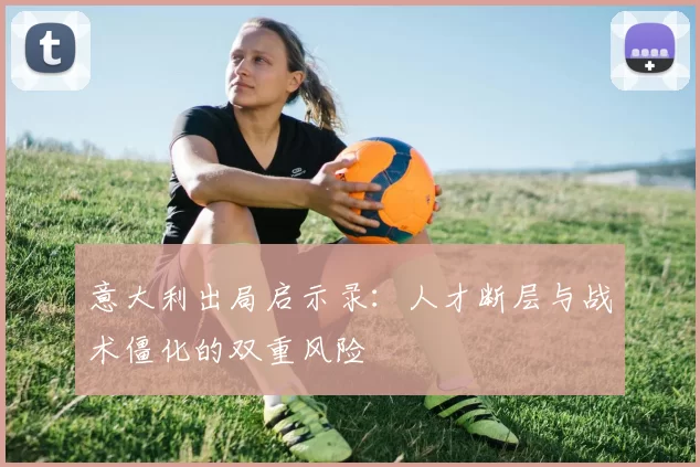 意大利出局启示录：人才断层与战术僵化的双重风险