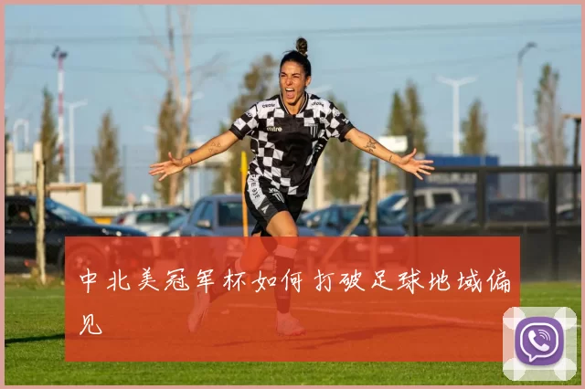中北美冠军杯如何打破足球地域偏见