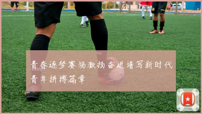 青春逐梦赛场激扬奋进谱写新时代青年拼搏篇章