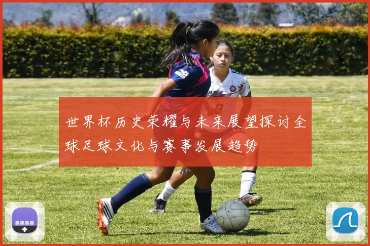 世界杯历史荣耀与未来展望探讨全球足球文化与赛事发展趋势