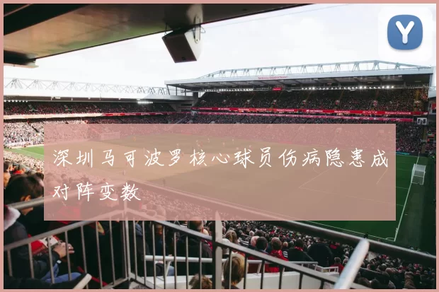 深圳马可波罗核心球员伤病隐患成对阵变数