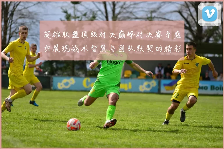 英雄联盟顶级对决巅峰对决赛季盛典展现战术智慧与团队默契的精彩瞬间