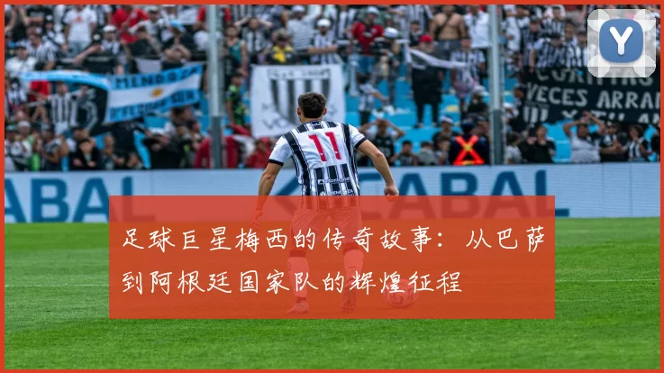 足球巨星梅西的传奇故事：从巴萨到阿根廷国家队的辉煌征程