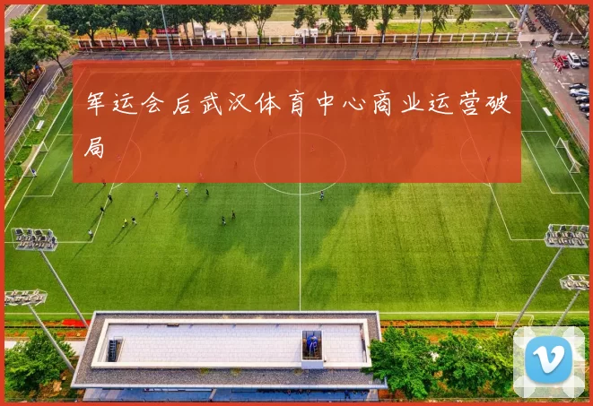 军运会后武汉体育中心商业运营破局