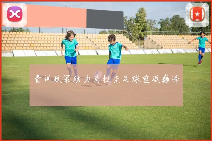 青训政策助力乌拉圭足球重返巅峰