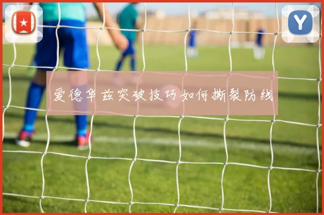 爱德华兹突破技巧如何撕裂防线