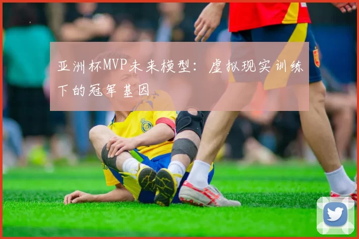 亚洲杯MVP未来模型：虚拟现实训练下的冠军基因