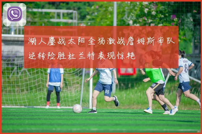 湖人鏖战太阳全场激战詹姆斯率队逆转险胜杜兰特表现惊艳