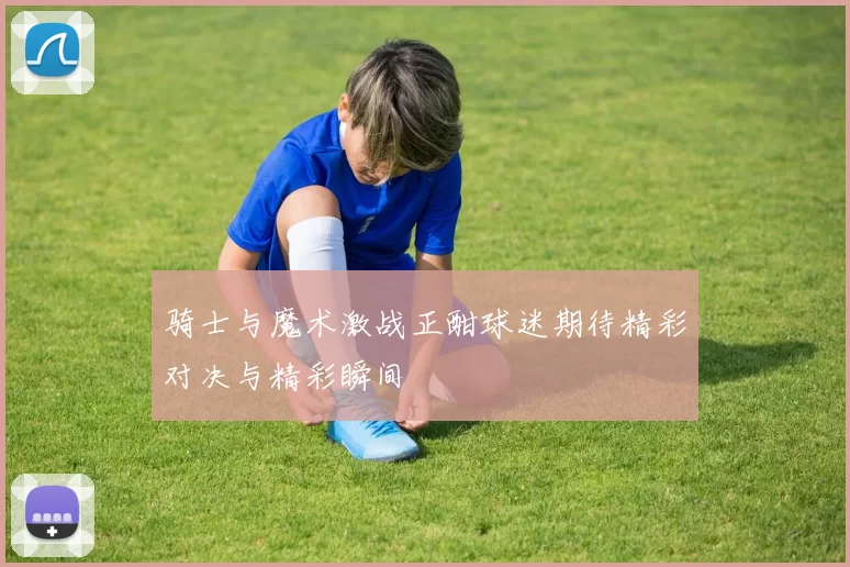 骑士与魔术激战正酣球迷期待精彩对决与精彩瞬间